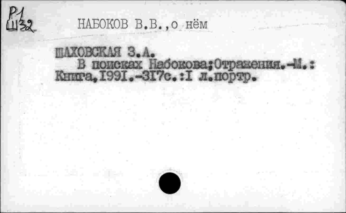 ﻿НАБОКОВ В.В«,о нём
1Ш0ВСКЛЯ З.А.
В поисках Набокова^Отражения.-М»: Книга, 1991. -317с. :1л. портр.